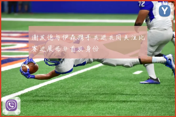 谢泼德与伊森携手共进共同关注比赛进展而非首发身份