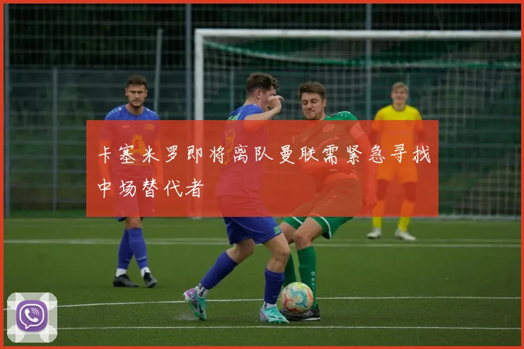 卡塞米罗即将离队曼联需紧急寻找中场替代者