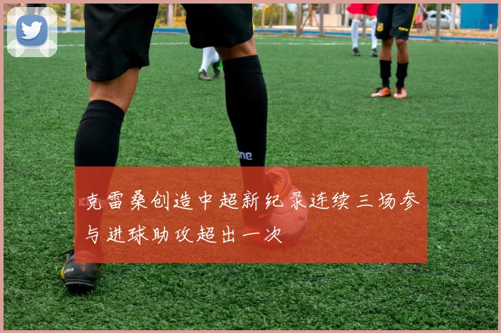 克雷桑创造中超新纪录连续三场参与进球助攻超出一次