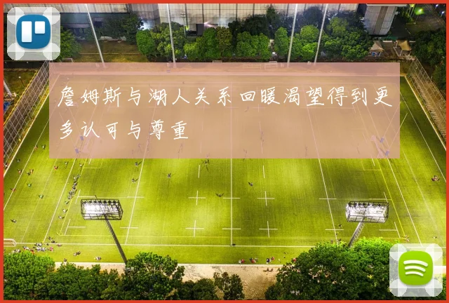 詹姆斯与湖人关系回暖渴望得到更多认可与尊重