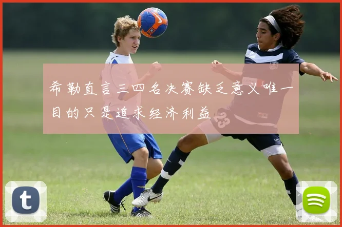 希勒直言三四名决赛缺乏意义唯一目的只是追求经济利益