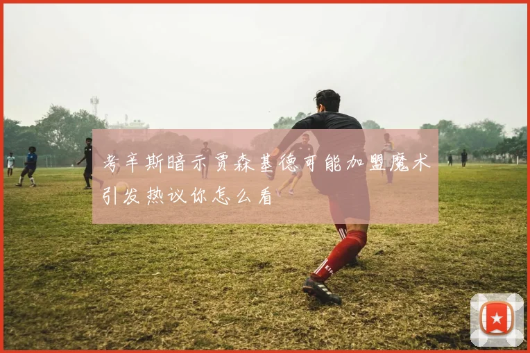 考辛斯暗示贾森基德可能加盟魔术引发热议你怎么看