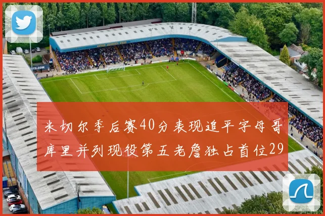 米切尔季后赛40分表现追平字母哥库里并列现役第五老詹独占首位29次记录