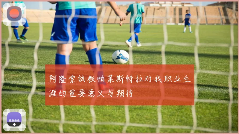阿隆索执教帕莱斯特拉对我职业生涯的重要意义与期待