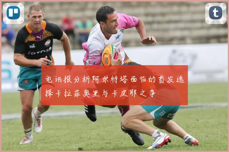 电讯报分析阿尔特塔面临的首发选择卡拉菲奥里与卡皮耶之争