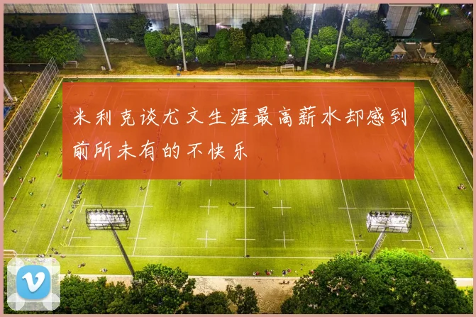 米利克谈尤文生涯最高薪水却感到前所未有的不快乐