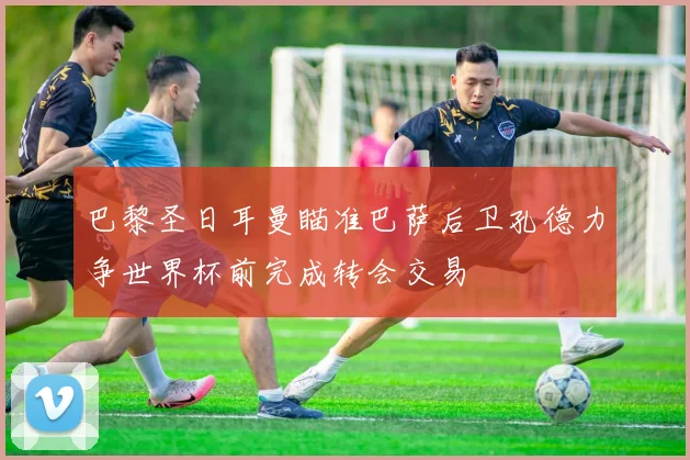 巴黎圣日耳曼瞄准巴萨后卫孔德力争世界杯前完成转会交易