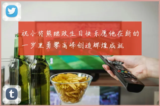 祝小将熊继政生日快乐愿他在新的一岁里勇攀高峰创造辉煌成就