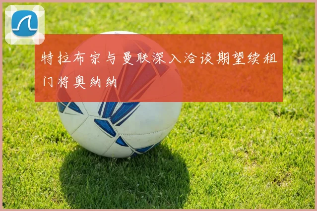 特拉布宗与曼联深入洽谈期望续租门将奥纳纳