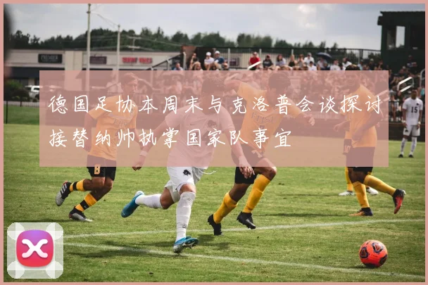 德国足协本周末与克洛普会谈探讨接替纳帅执掌国家队事宜