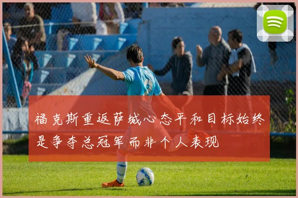 福克斯重返萨城心态平和目标始终是争夺总冠军而非个人表现