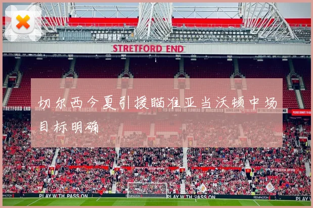 切尔西今夏引援瞄准亚当沃顿中场目标明确