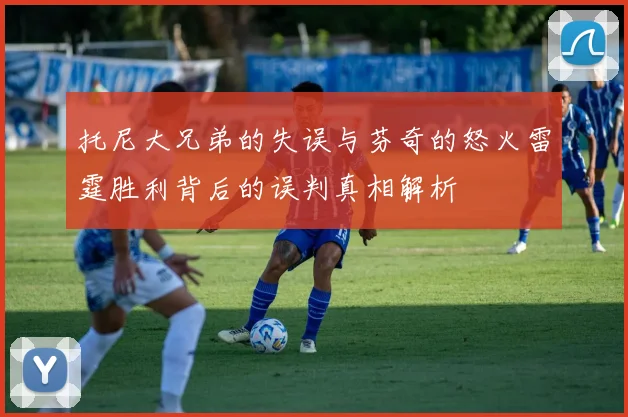 托尼大兄弟的失误与芬奇的怒火雷霆胜利背后的误判真相解析