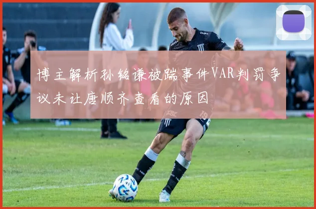 博主解析孙铭谦被踹事件VAR判罚争议未让唐顺齐查看的原因